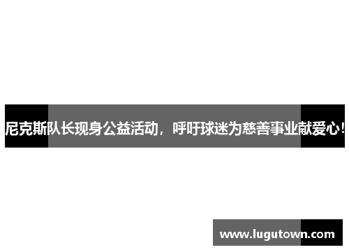 尼克斯队长现身公益活动，呼吁球迷为慈善事业献爱心！