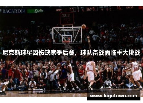 尼克斯球星因伤缺席季后赛，球队备战面临重大挑战