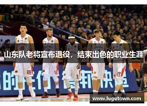 山东队老将宣布退役，结束出色的职业生涯