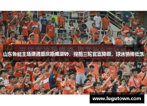 山东鲁能主场遭遇重庆斯威逆转，提前三轮官宣降级，球迷情绪低落