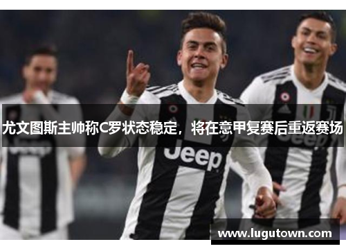 尤文图斯主帅称C罗状态稳定，将在意甲复赛后重返赛场