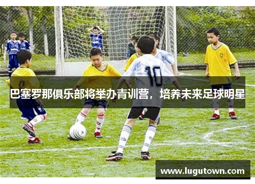 巴塞罗那俱乐部将举办青训营，培养未来足球明星