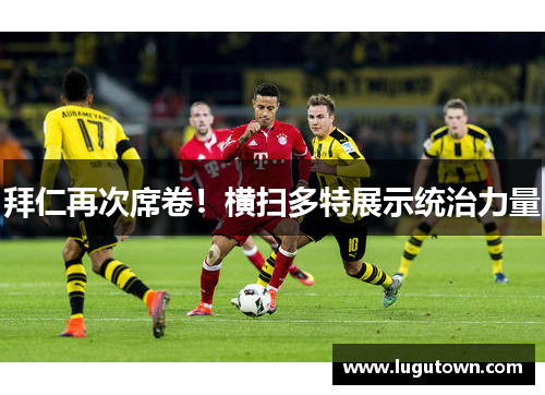 拜仁再次席卷！横扫多特展示统治力量