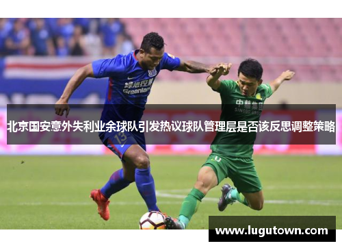 北京国安意外失利业余球队引发热议球队管理层是否该反思调整策略