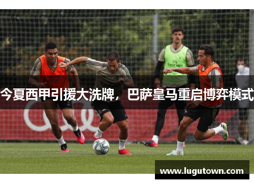今夏西甲引援大洗牌，巴萨皇马重启博弈模式