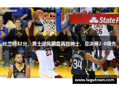 杜兰特32分，勇士逆风翻盘再胜骑士，总决赛2-0领先