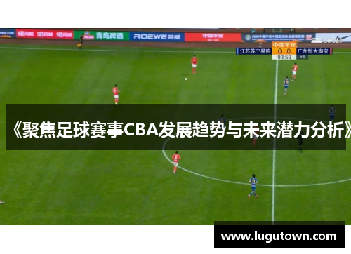 《聚焦足球赛事CBA发展趋势与未来潜力分析》