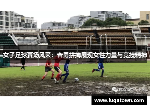 女子足球赛场风采：奋勇拼搏展现女性力量与竞技精神