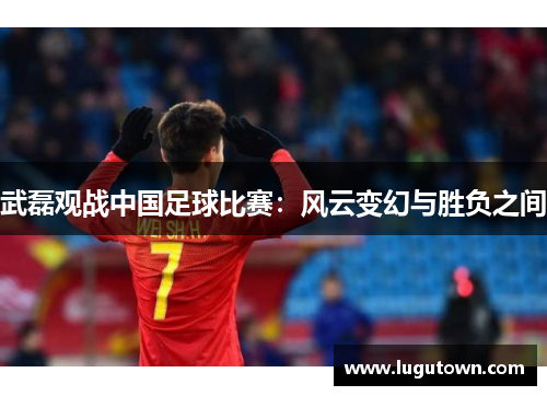 武磊观战中国足球比赛：风云变幻与胜负之间