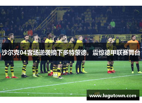 沙尔克04客场逆袭摘下多特蒙德，震惊德甲联赛舞台