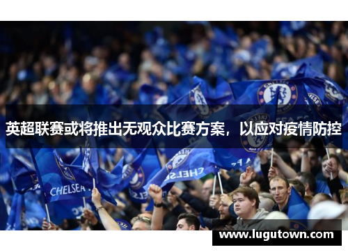 英超联赛或将推出无观众比赛方案，以应对疫情防控