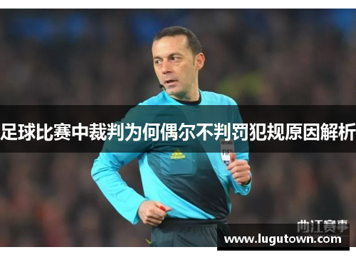 足球比赛中裁判为何偶尔不判罚犯规原因解析