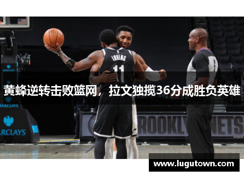 黄蜂逆转击败篮网，拉文独揽36分成胜负英雄