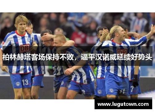 柏林赫塔客场保持不败，逼平汉诺威延续好势头