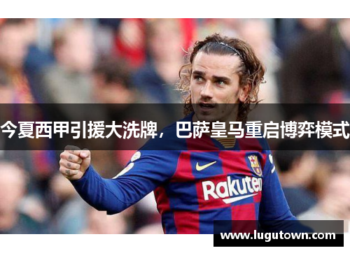 今夏西甲引援大洗牌，巴萨皇马重启博弈模式