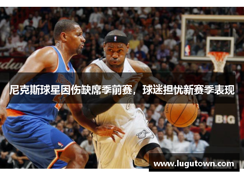 尼克斯球星因伤缺席季前赛，球迷担忧新赛季表现