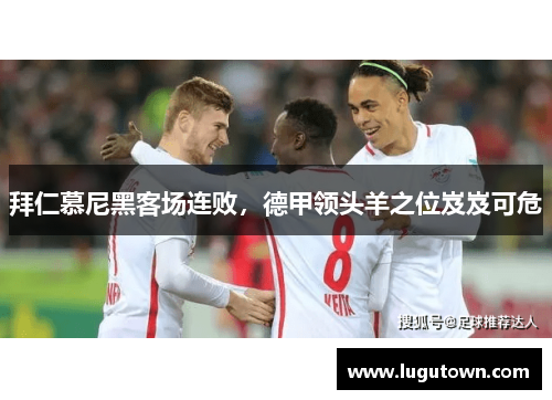 拜仁慕尼黑客场连败，德甲领头羊之位岌岌可危