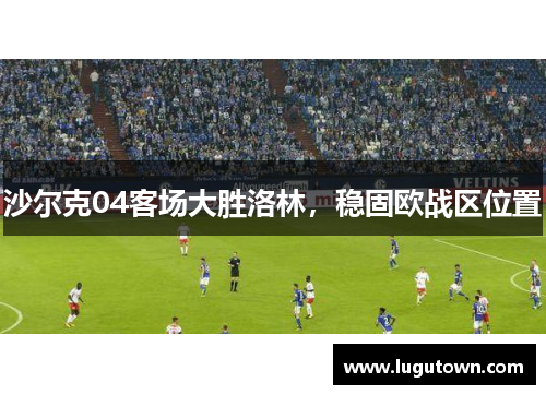 沙尔克04客场大胜洛林，稳固欧战区位置