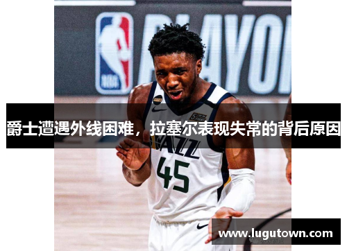 爵士遭遇外线困难，拉塞尔表现失常的背后原因