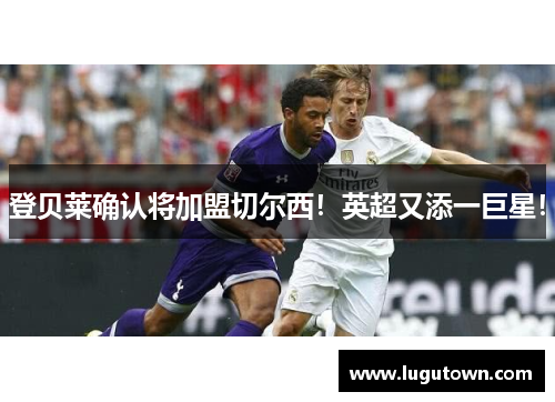 登贝莱确认将加盟切尔西！英超又添一巨星！