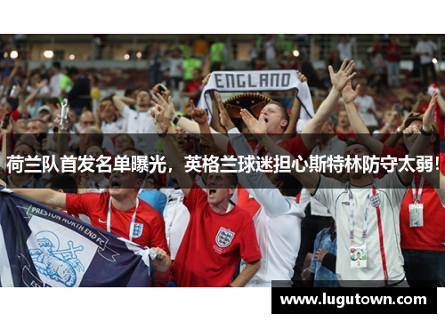 荷兰队首发名单曝光，英格兰球迷担心斯特林防守太弱！