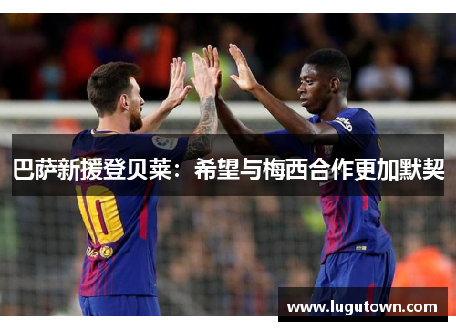 巴萨新援登贝莱：希望与梅西合作更加默契