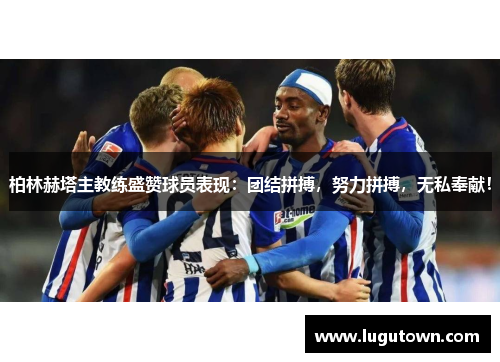 柏林赫塔主教练盛赞球员表现：团结拼搏，努力拼搏，无私奉献！
