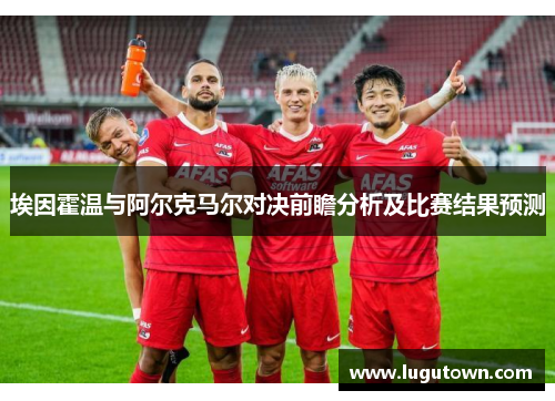 埃因霍温与阿尔克马尔对决前瞻分析及比赛结果预测