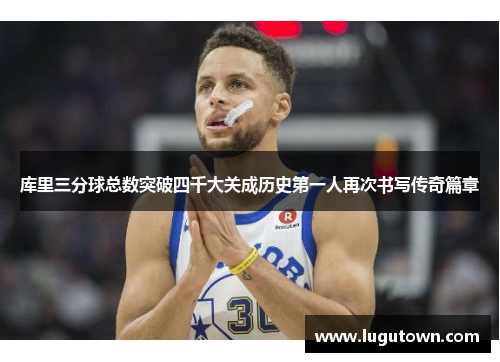 库里三分球总数突破四千大关成历史第一人再次书写传奇篇章