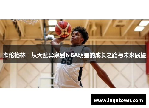 杰伦格林：从天赋异禀到NBA明星的成长之路与未来展望