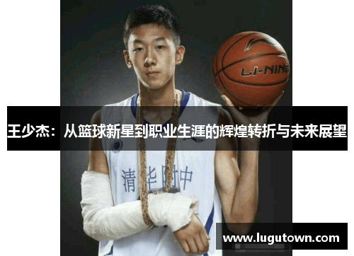 王少杰：从篮球新星到职业生涯的辉煌转折与未来展望