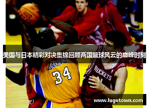 美国与日本精彩对决集锦回顾两国篮球风云的巅峰时刻