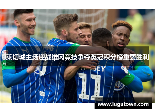 莱切城主场迎战维冈竞技争夺英冠积分榜重要胜利