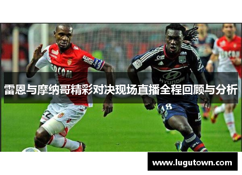 雷恩与摩纳哥精彩对决现场直播全程回顾与分析