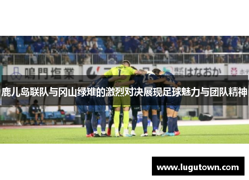 鹿儿岛联队与冈山绿雉的激烈对决展现足球魅力与团队精神