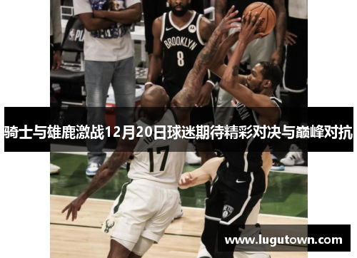 骑士与雄鹿激战12月20日球迷期待精彩对决与巅峰对抗