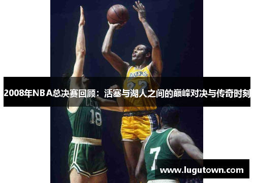 2008年NBA总决赛回顾：活塞与湖人之间的巅峰对决与传奇时刻