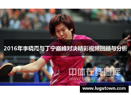 2016年李晓霞与丁宁巅峰对决精彩视频回顾与分析