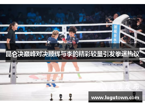 昆仑决巅峰对决顾辉与李的精彩较量引发拳迷热议