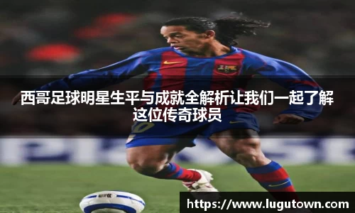 西哥足球明星生平与成就全解析让我们一起了解这位传奇球员