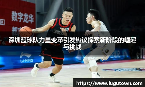 深圳篮球队力量变革引发热议探索新阶段的崛起与挑战
