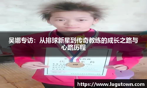 吴娜专访：从排球新星到传奇教练的成长之路与心路历程