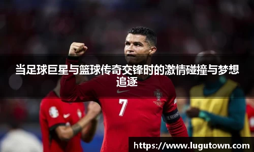 当足球巨星与篮球传奇交锋时的激情碰撞与梦想追逐