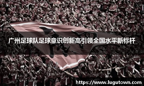 广州足球队足球意识创新高引领全国水平新标杆