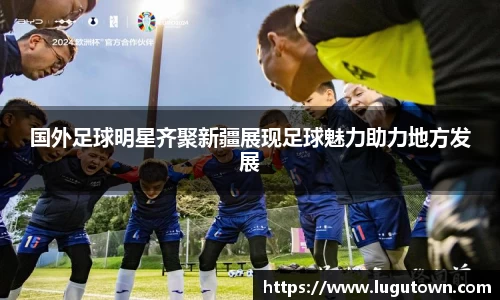 国外足球明星齐聚新疆展现足球魅力助力地方发展