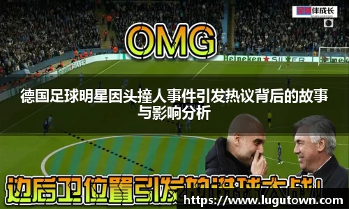 德国足球明星因头撞人事件引发热议背后的故事与影响分析