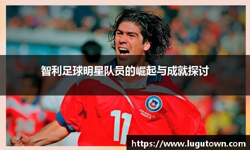智利足球明星队员的崛起与成就探讨