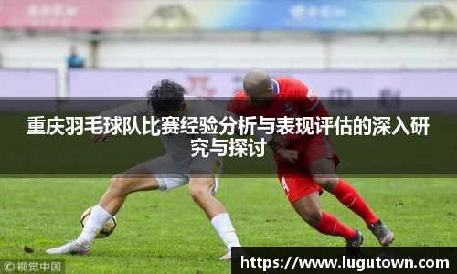 重庆羽毛球队比赛经验分析与表现评估的深入研究与探讨